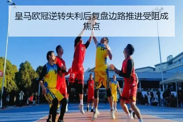 皇马欧冠逆转失利后复盘边路推进受阻成焦点